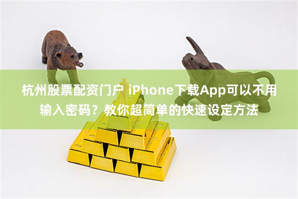 杭州股票配资门户 iPhone下载App可以不用输入密码？教你超简单的快速设定方法