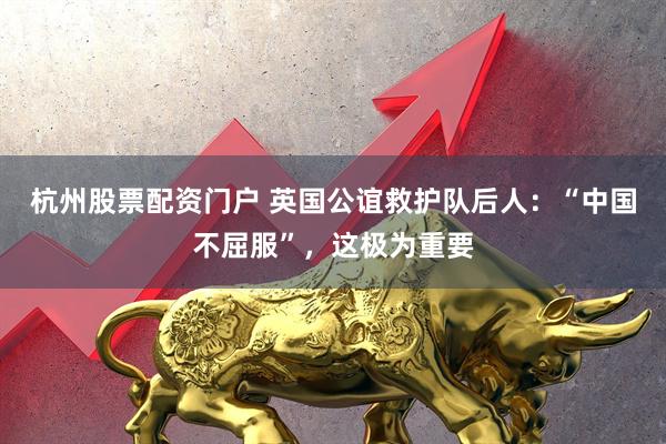 杭州股票配资门户 英国公谊救护队后人：“中国不屈服”，这极为重要