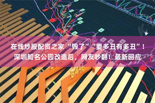 在线炒股配资之家 “毁了”“要多丑有多丑”！深圳知名公园改造后，网友吵翻！最新回应