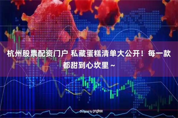 杭州股票配资门户 私藏蛋糕清单大公开！每一款都甜到心坎里～