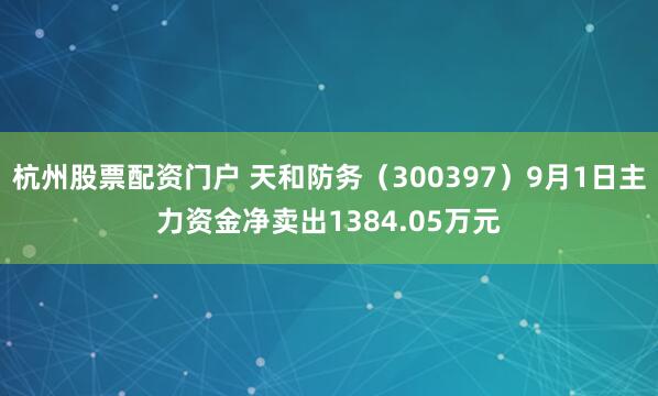 杭州股票配资门户 天和防务（300397）9月1日主力资金净卖出1384.05万元