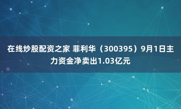 在线炒股配资之家 菲利华（300395）9月1日主力资金净卖出1.03亿元
