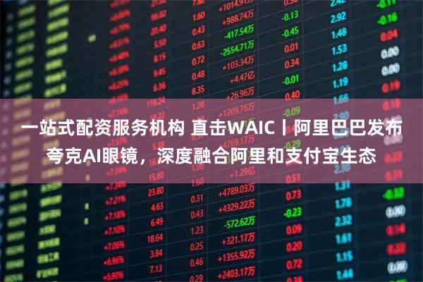 一站式配资服务机构 直击WAIC丨阿里巴巴发布夸克AI眼镜，深度融合阿里和支付宝生态