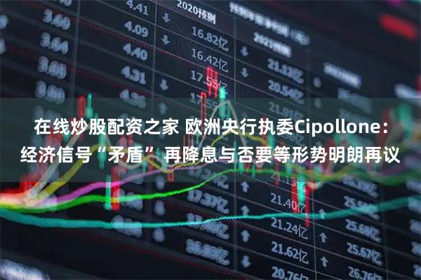 在线炒股配资之家 欧洲央行执委Cipollone:经济信号“矛盾” 再降息与否要等形势明朗再议