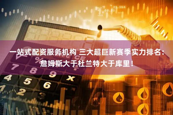 一站式配资服务机构 三大超巨新赛季实力排名：詹姆斯大于杜兰特大于库里！