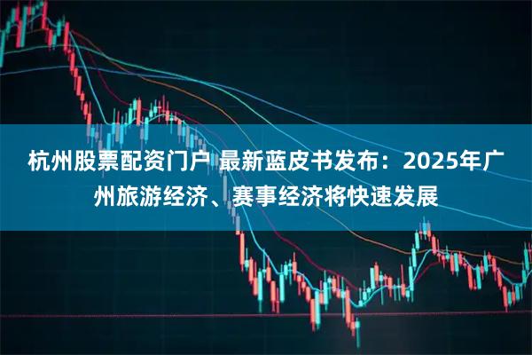 杭州股票配资门户 最新蓝皮书发布：2025年广州旅游经济、赛事经济将快速发展
