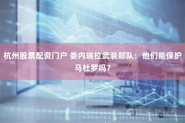 杭州股票配资门户 委内瑞拉武装部队：他们能保护马杜罗吗？