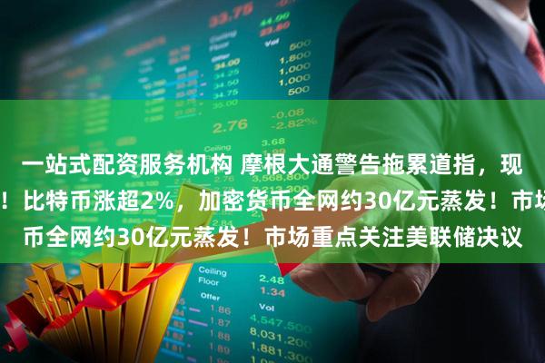 一站式配资服务机构 摩根大通警告拖累道指，现货白银涨超4%创新高！比特币涨超2%，加密货币全网约30亿元蒸发！市场重点关注美联储决议