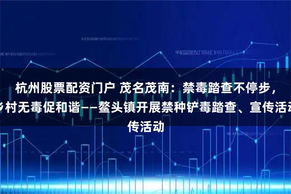 杭州股票配资门户 茂名茂南:禁毒踏查不停步,乡村无毒促和谐——鳌头镇开展禁种铲毒踏查、宣传活动