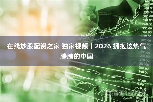 在线炒股配资之家 独家视频丨2026 拥抱这热气腾腾的中国