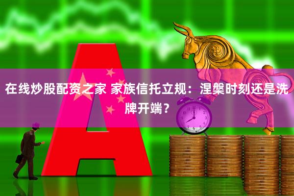 在线炒股配资之家 家族信托立规：涅槃时刻还是洗牌开端？