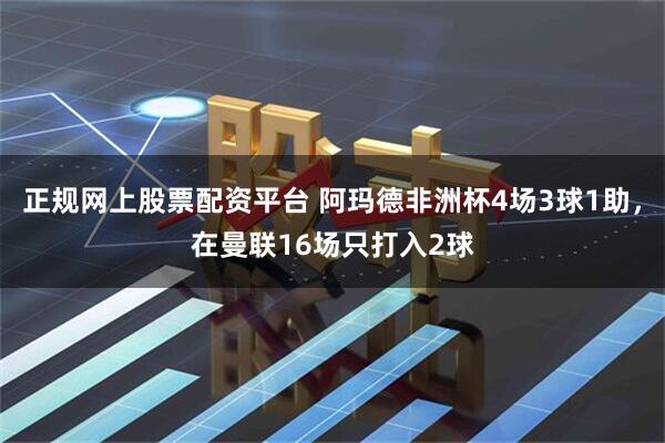 正规网上股票配资平台 阿玛德非洲杯4场3球1助，在曼联16场只打入2球