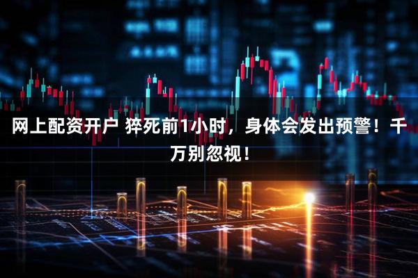 网上配资开户 猝死前1小时，身体会发出预警！千万别忽视！