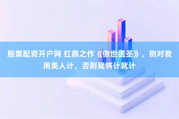股票配资开户网 扛鼎之作《傲世医圣》，别对我用美人计，否则我将计就计