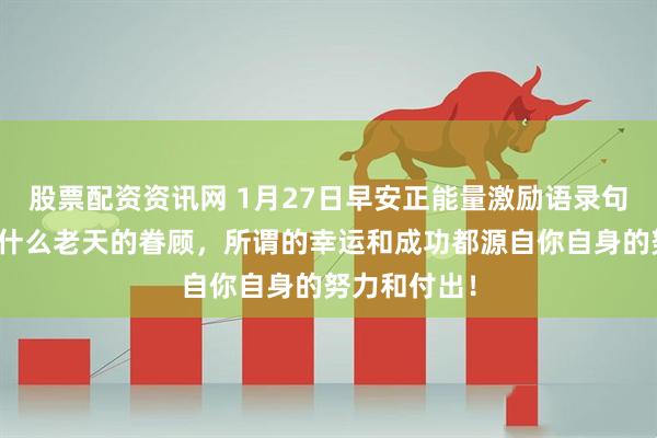 股票配资资讯网 1月27日早安正能量激励语录句子：哪里有什么老天的眷顾，所谓的幸运和成功都源自你自身的努力和付出！
