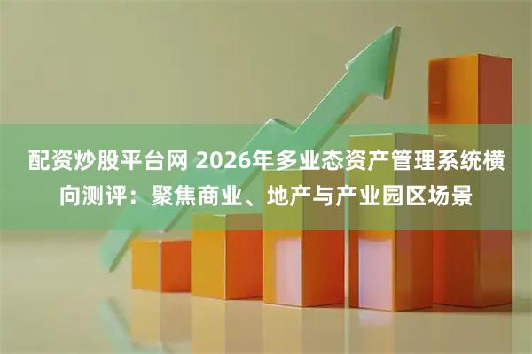 配资炒股平台网 2026年多业态资产管理系统横向测评：聚焦商业、地产与产业园区场景