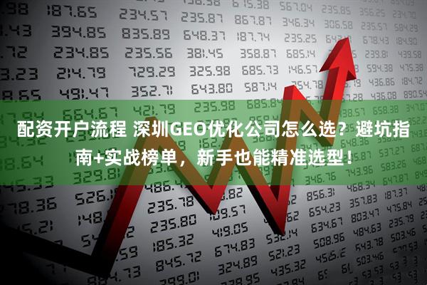 配资开户流程 深圳GEO优化公司怎么选？避坑指南+实战榜单，新手也能精准选型！