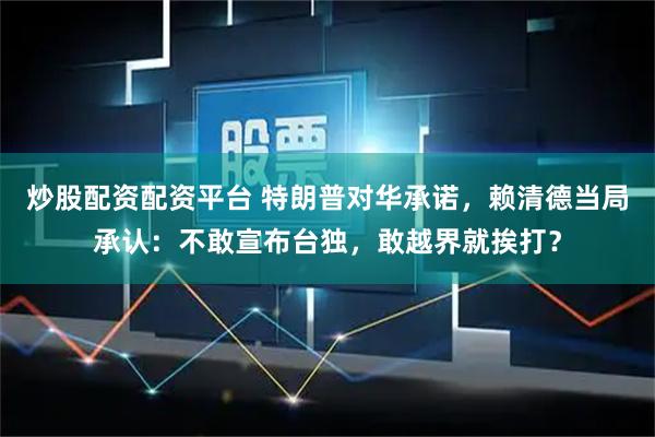 炒股配资配资平台 特朗普对华承诺，赖清德当局承认：不敢宣布台独，敢越界就挨打？