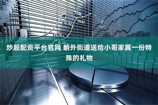炒股配资平台官网 朝外街道送给小哥家属一份特殊的礼物
