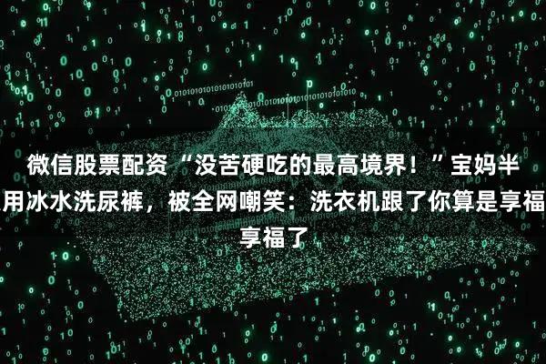 微信股票配资 “没苦硬吃的最高境界!”宝妈半夜用冰水洗尿裤,被全网嘲笑:洗衣机跟了你算是享福了