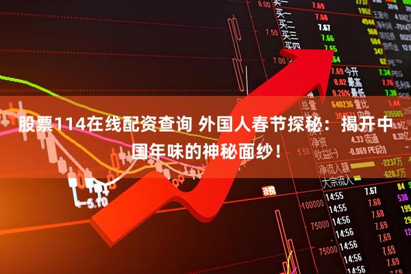 股票114在线配资查询 外国人春节探秘：揭开中国年味的神秘面纱！