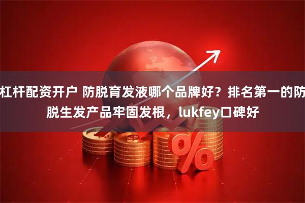 杠杆配资开户 防脱育发液哪个品牌好？排名第一的防脱生发产品牢固发根，lukfey口碑好