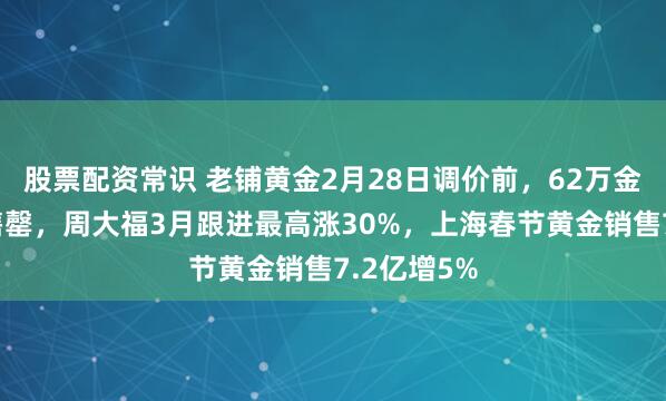 股票配资常识 老铺黄金2月28日调价前，62万金碗分分钟售罄，周大福3月跟进最高涨30%，上海春节黄金销售7.2亿增5%