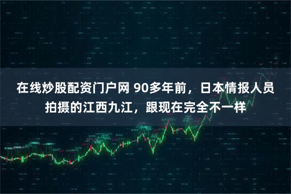 在线炒股配资门户网 90多年前，日本情报人员拍摄的江西九江，跟现在完全不一样
