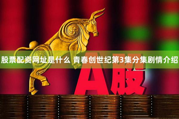 股票配资网址是什么 青春创世纪第3集分集剧情介绍