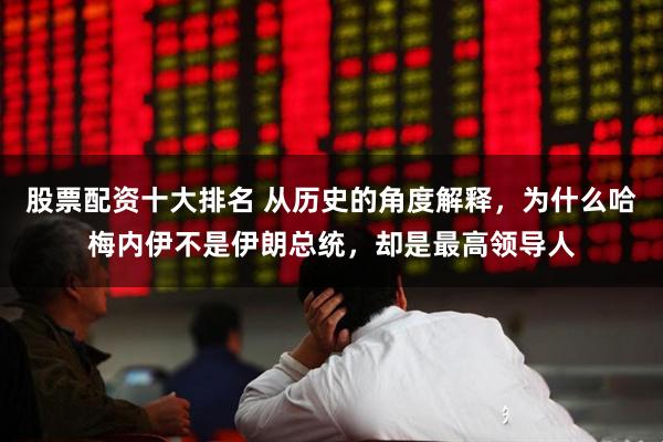 股票配资十大排名 从历史的角度解释，为什么哈梅内伊不是伊朗总统，却是最高领导人