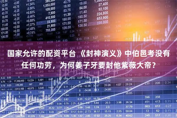 国家允许的配资平台 《封神演义》中伯邑考没有任何功劳，为何姜子牙要封他紫薇大帝？