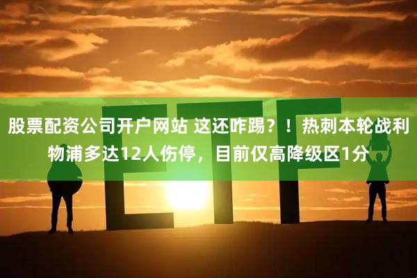 股票配资公司开户网站 这还咋踢？！热刺本轮战利物浦多达12人伤停，目前仅高降级区1分