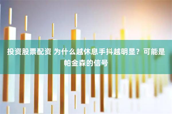 投资股票配资 为什么越休息手抖越明显？可能是帕金森的信号