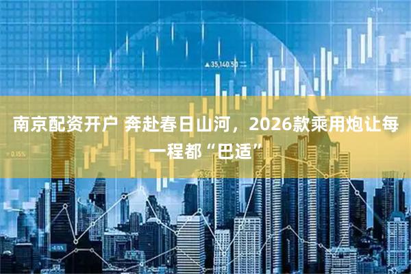 南京配资开户 奔赴春日山河，2026款乘用炮让每一程都“巴适”
