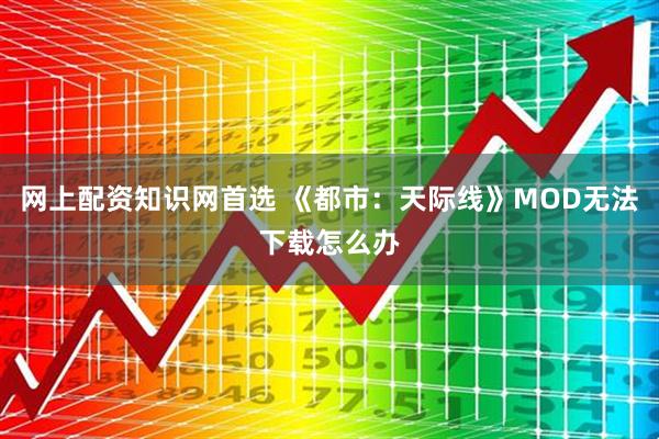 网上配资知识网首选 《都市：天际线》MOD无法下载怎么办