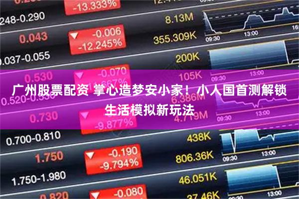 广州股票配资 掌心造梦安小家！小人国首测解锁生活模拟新玩法