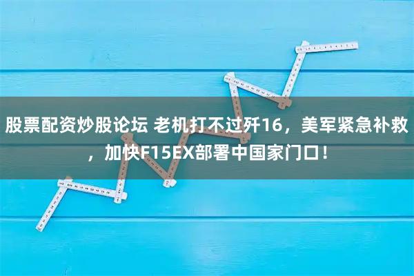 股票配资炒股论坛 老机打不过歼16，美军紧急补救，加快F15EX部署中国家门口！