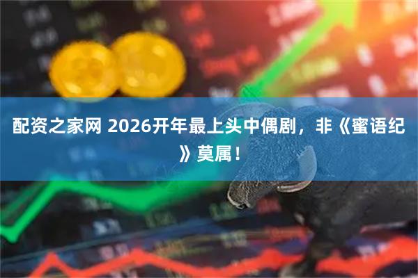配资之家网 2026开年最上头中偶剧，非《蜜语纪》莫属！