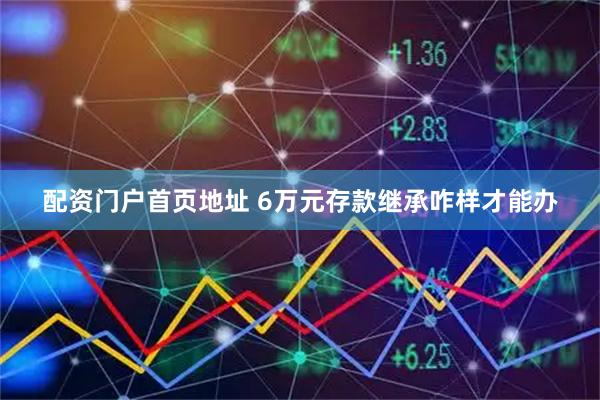 配资门户首页地址 6万元存款继承咋样才能办