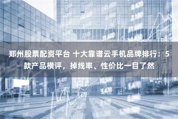 郑州股票配资平台 十大靠谱云手机品牌排行：5款产品横评，掉线率、性价比一目了然