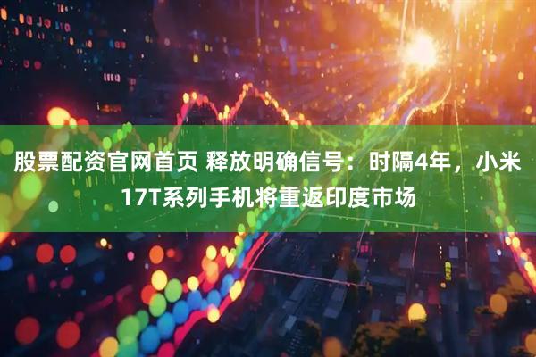 股票配资官网首页 释放明确信号：时隔4年，小米17T系列手机将重返印度市场