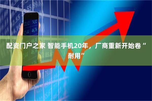 配资门户之家 智能手机20年,厂商重新开始卷“耐用”