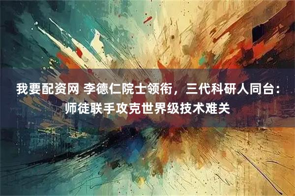 我要配资网 李德仁院士领衔，三代科研人同台：师徒联手攻克世界级技术难关