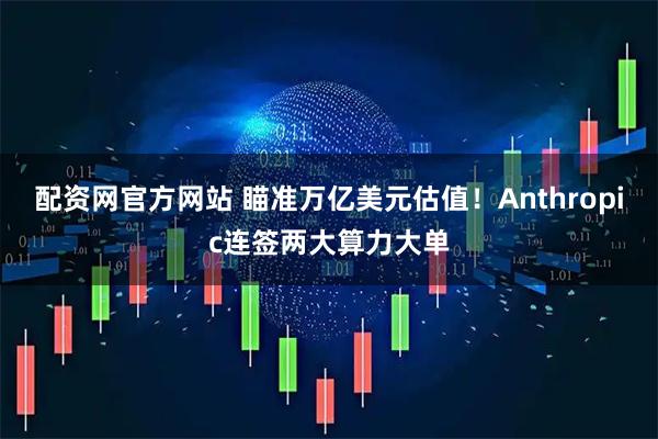 配资网官方网站 瞄准万亿美元估值!Anthropic连签两大算力大单