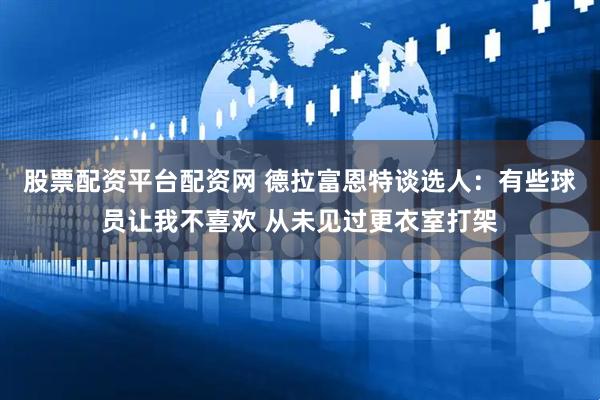 股票配资平台配资网 德拉富恩特谈选人:有些球员让我不喜欢 从未见过更衣室打架