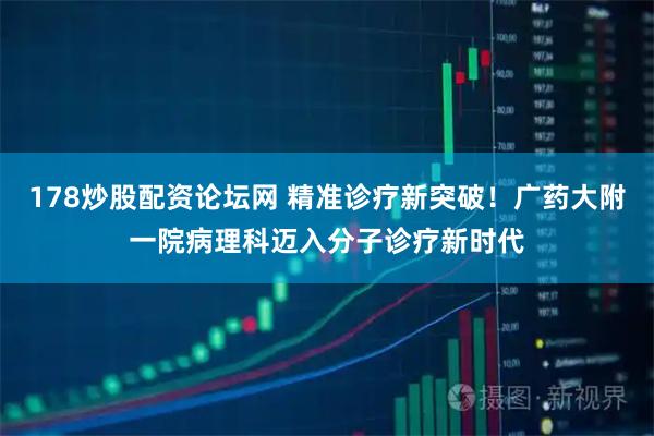 178炒股配资论坛网 精准诊疗新突破！广药大附一院病理科迈入分子诊疗新时代