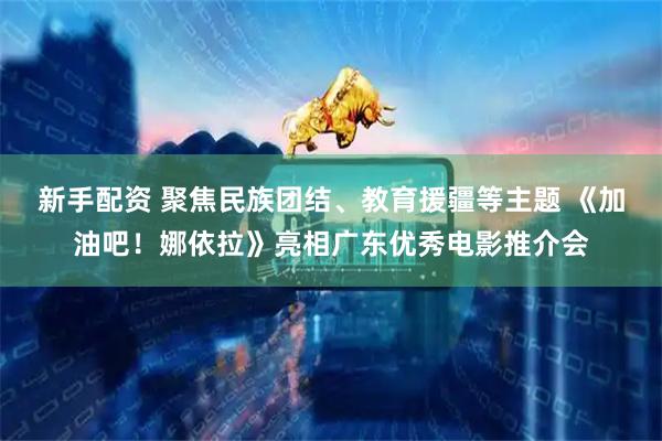 新手配资 聚焦民族团结、教育援疆等主题 《加油吧!娜依拉》亮相广东优秀电影推介会