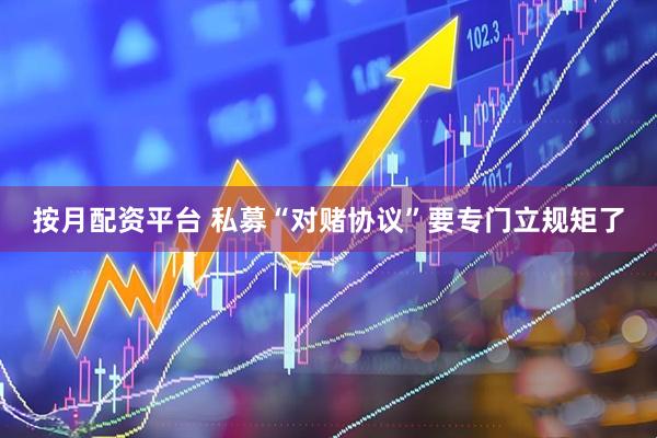 按月配资平台 私募“对赌协议”要专门立规矩了