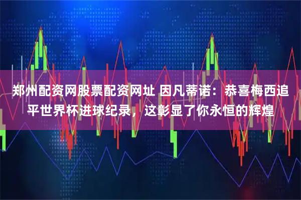 郑州配资网股票配资网址 因凡蒂诺：恭喜梅西追平世界杯进球纪录，这彰显了你永恒的辉煌