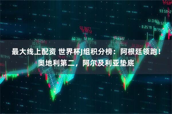 最大线上配资 世界杯J组积分榜：阿根廷领跑！奥地利第二，阿尔及利亚垫底